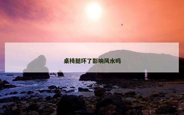桌椅腿坏了影响风水吗