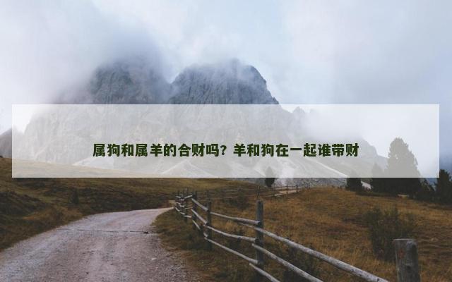属狗和属羊的合财吗? 羊和狗在一起谁带财