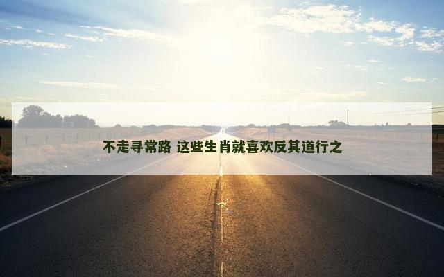 不走寻常路 这些生肖就喜欢反其道行之