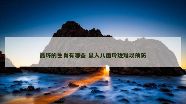 最坏的生肖有哪些 鼠人八面玲珑难以预防