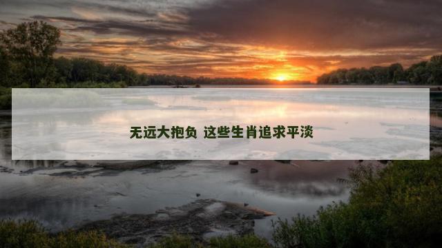 无远大抱负 这些生肖追求平淡