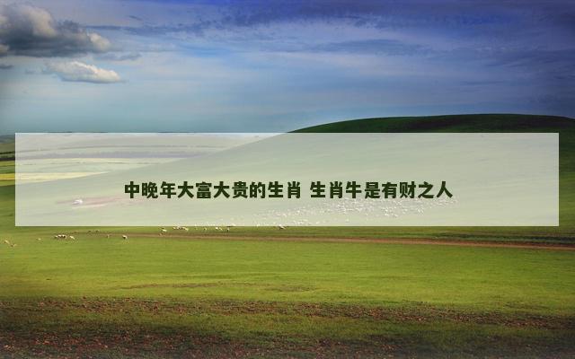 中晚年大富大贵的生肖 生肖牛是有财之人