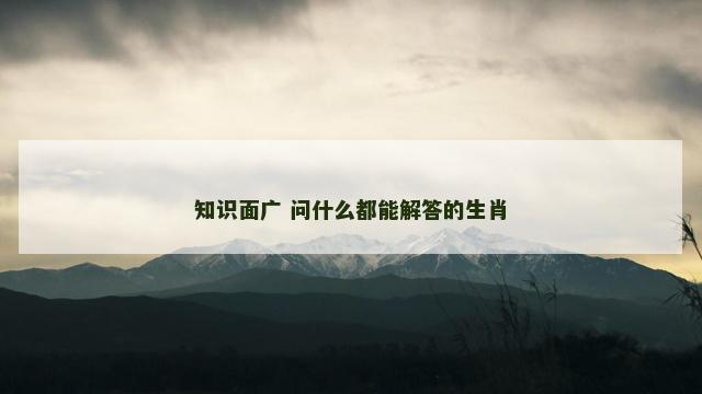 知识面广 问什么都能解答的生肖