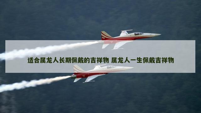 适合属龙人长期佩戴的吉祥物 属龙人一生佩戴吉祥物