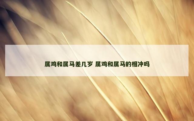 属鸡和属马差几岁 属鸡和属马的相冲吗