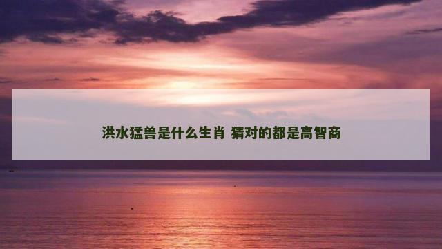 洪水猛兽是什么生肖 猜对的都是高智商