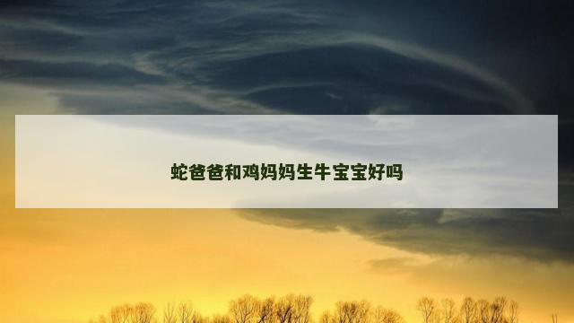 蛇爸爸和鸡妈妈生牛宝宝好吗