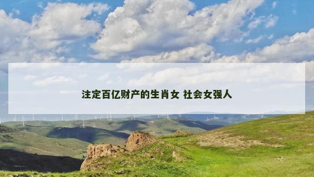 注定百亿财产的生肖女 社会女强人