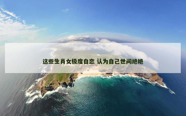 这些生肖女极度自恋 认为自己世间绝艳