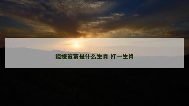 拒嫌贫富是什么生肖 打一生肖