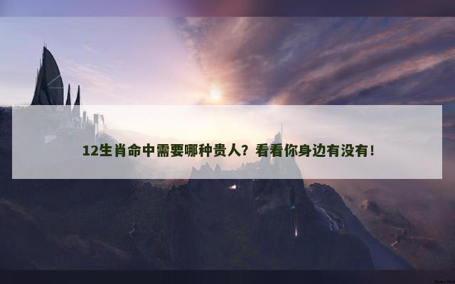 12生肖命中需要哪种贵人？看看你身边有没有！