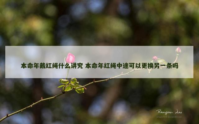 本命年戴红绳什么讲究 本命年红绳中途可以更换另一条吗