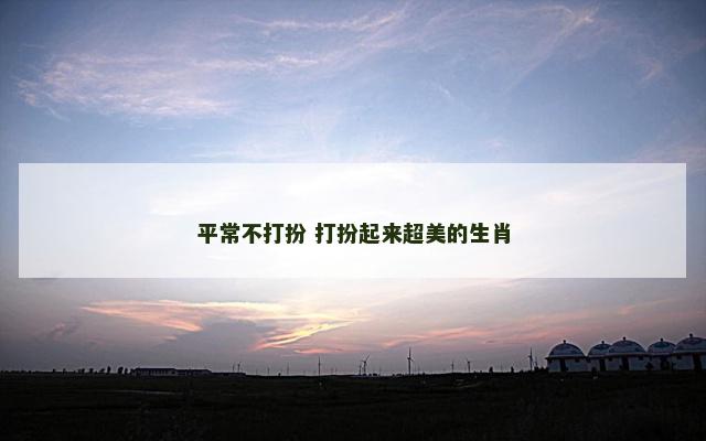 平常不打扮 打扮起来超美的生肖