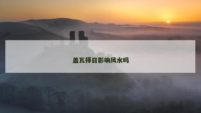 盖瓦择日影响风水吗