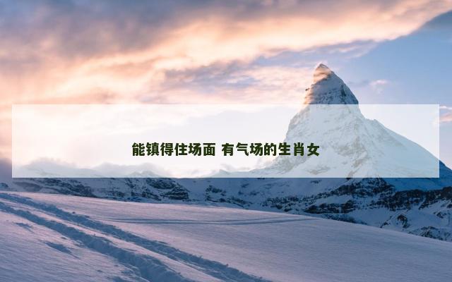 能镇得住场面 有气场的生肖女