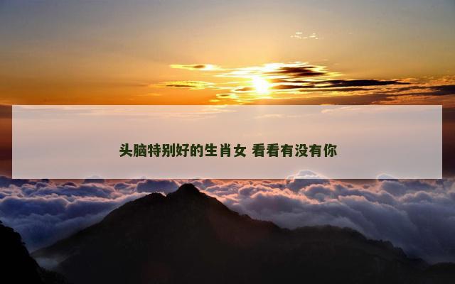头脑特别好的生肖女 看看有没有你