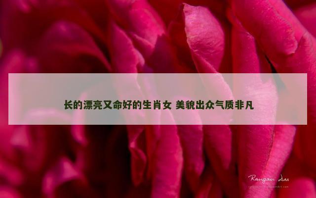 长的漂亮又命好的生肖女 美貌出众气质非凡
