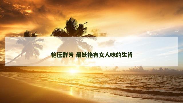 艳压群芳 最妖艳有女人味的生肖