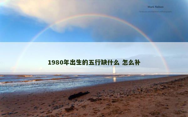 1980年出生的五行缺什么 怎么补