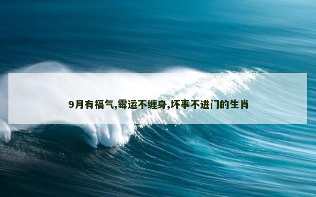 9月有福气,霉运不缠身,坏事不进门的生肖