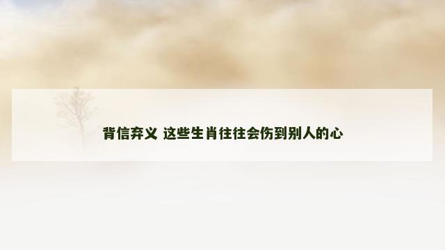 背信弃义 这些生肖往往会伤到别人的心