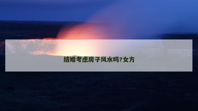 结婚考虑房子风水吗?女方