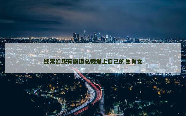 经常幻想有霸道总裁爱上自己的生肖女