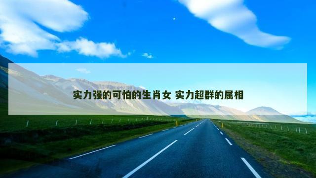 实力强的可怕的生肖女 实力超群的属相