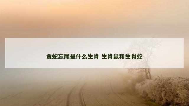 贪蛇忘尾是什么生肖 生肖鼠和生肖蛇