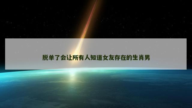 脱单了会让所有人知道女友存在的生肖男