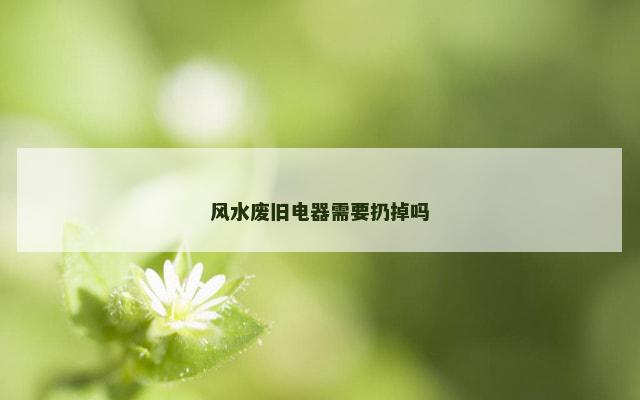 风水废旧电器需要扔掉吗