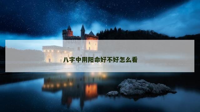 八字中阴阳命好不好怎么看