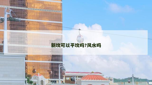 新坟可以平坟吗?风水吗