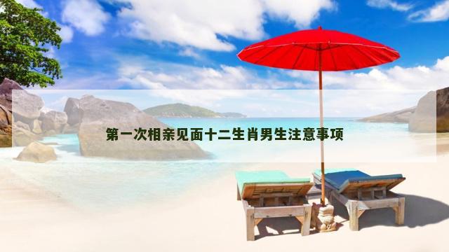 第一次相亲见面十二生肖男生注意事项