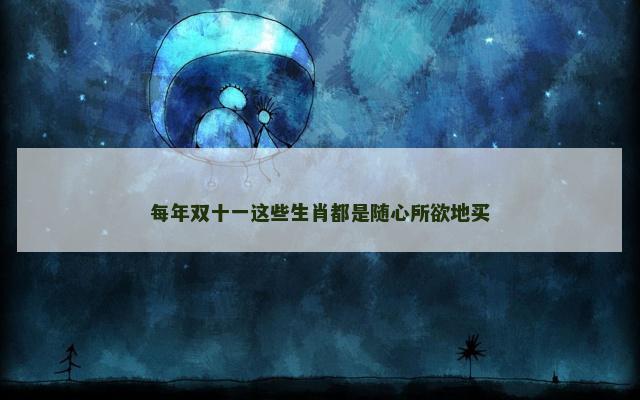 每年双十一这些生肖都是随心所欲地买
