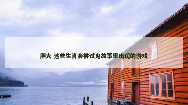 胆大 这些生肖会尝试鬼故事里出现的游戏