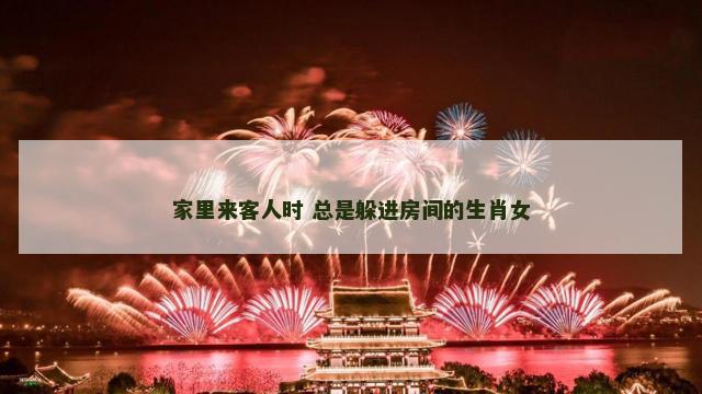 家里来客人时 总是躲进房间的生肖女