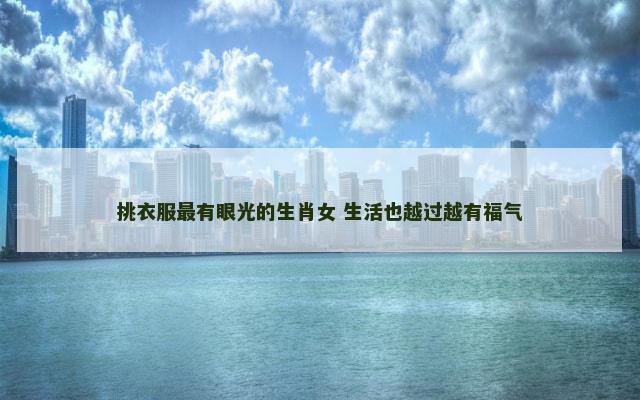 挑衣服最有眼光的生肖女 生活也越过越有福气