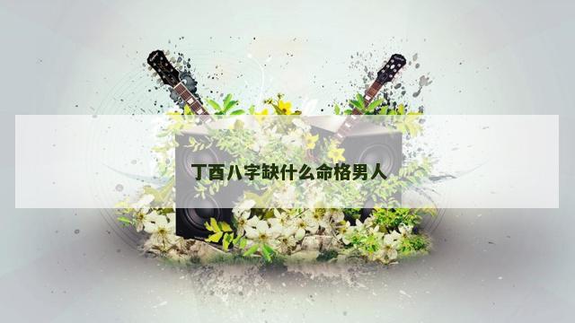 丁酉八字缺什么命格男人