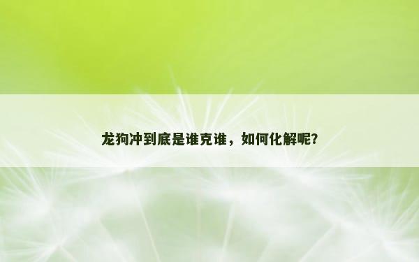 龙狗冲到底是谁克谁，如何化解呢？