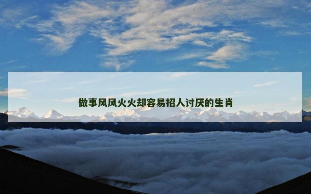 做事风风火火却容易招人讨厌的生肖