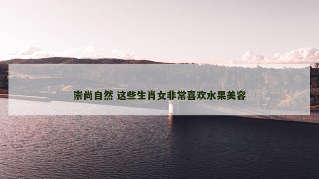 崇尚自然 这些生肖女非常喜欢水果美容