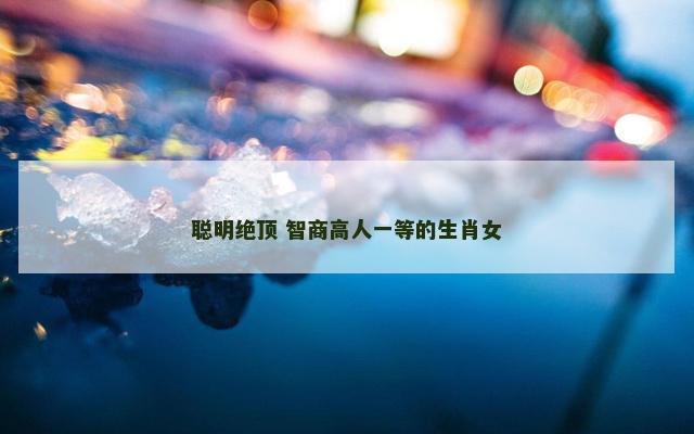 聪明绝顶 智商高人一等的生肖女