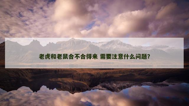 老虎和老鼠合不合得来 需要注意什么问题？