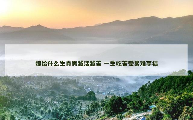 嫁给什么生肖男越活越苦 一生吃苦受累难享福