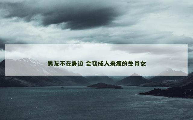 男友不在身边 会变成人来疯的生肖女