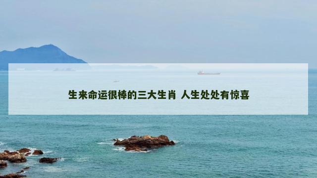 生来命运很棒的三大生肖 人生处处有惊喜