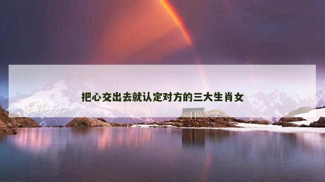 把心交出去就认定对方的三大生肖女