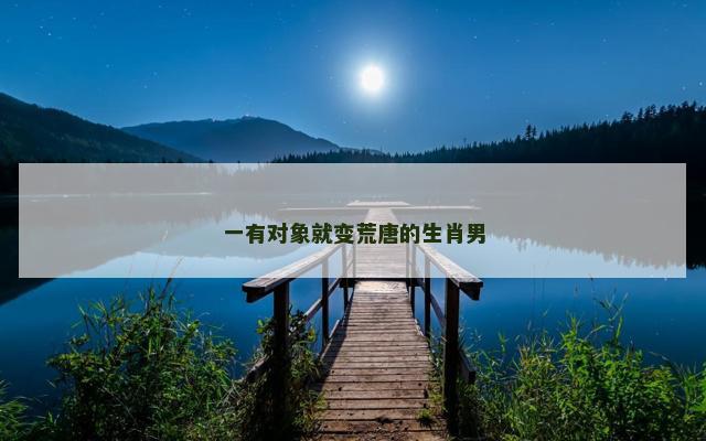 一有对象就变荒唐的生肖男