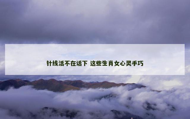 针线活不在话下 这些生肖女心灵手巧